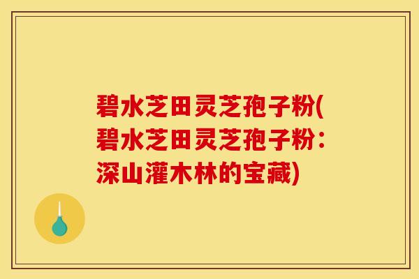 碧水芝田灵芝孢子粉(碧水芝田灵芝孢子粉：深山灌木林的宝藏)