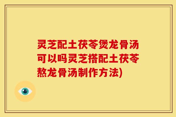 灵芝配土茯苓煲龙骨汤可以吗灵芝搭配土茯苓熬龙骨汤制作方法)