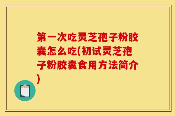 第一次吃灵芝孢子粉胶囊怎么吃(初试灵芝孢子粉胶囊食用方法简介)