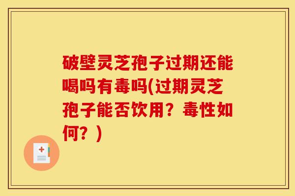 破壁灵芝孢子过期还能喝吗有毒吗(过期灵芝孢子能否饮用?毒性如何?)
