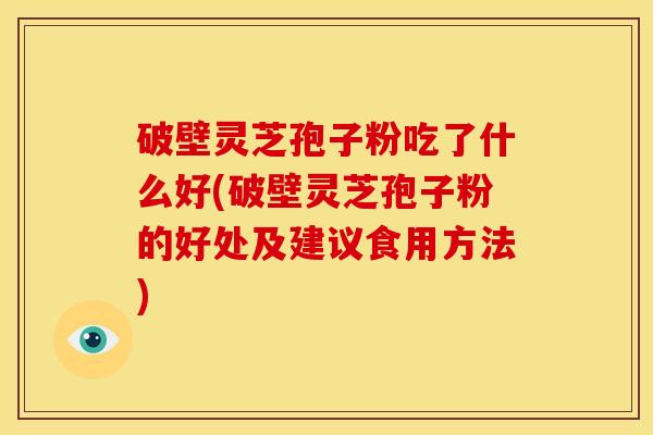 破壁灵芝孢子粉吃了什么好(破壁灵芝孢子粉的好处及建议食用方法)