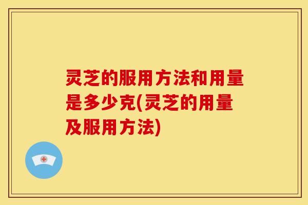 灵芝的服用方法和用量是多少克(灵芝的用量及服用方法)
