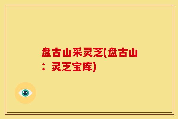 盘古山采灵芝(盘古山:灵芝宝库)