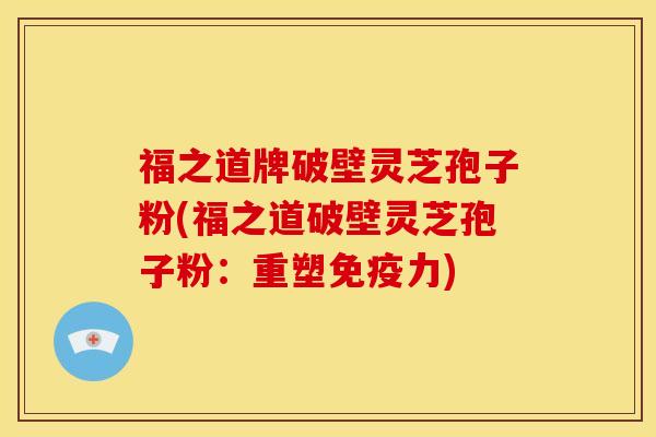 福之道牌破壁灵芝孢子粉(福之道破壁灵芝孢子粉:重塑免疫力)