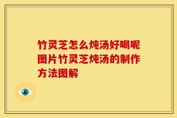竹灵芝怎么炖汤好喝呢图片竹灵芝炖汤的制作方法图解