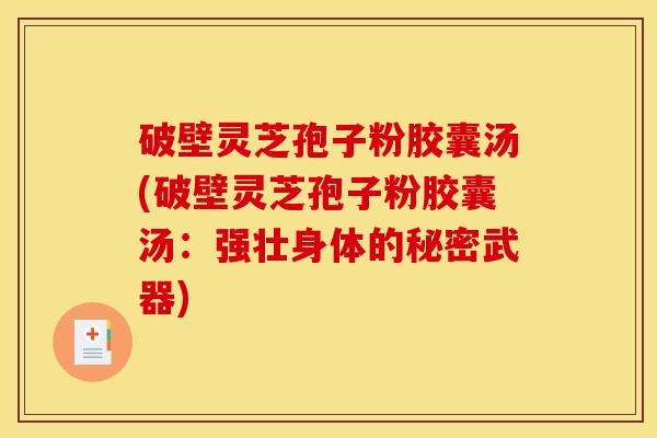 破壁灵芝孢子粉胶囊汤(破壁灵芝孢子粉胶囊汤：强壮身体的秘密武器)