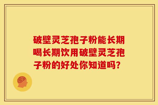 破壁灵芝孢子粉能长期喝长期饮用破壁灵芝孢子粉的好处你知道吗？