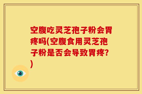 空腹吃灵芝孢子粉会胃疼吗(空腹食用灵芝孢子粉是否会导致胃疼?)