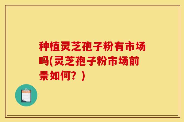 种植灵芝孢子粉有市场吗(灵芝孢子粉市场前景如何?)