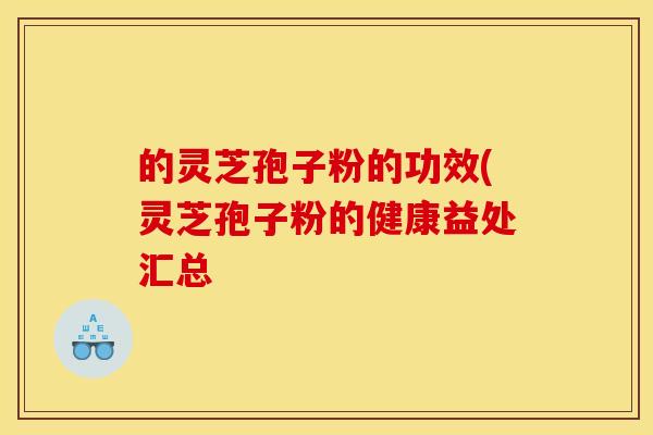 的灵芝孢子粉的功效(灵芝孢子粉的健康益处汇总