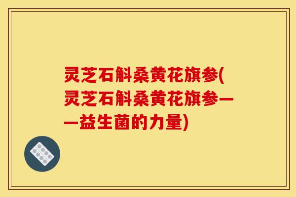 灵芝石斛桑黄花旗参(灵芝石斛桑黄花旗参——益生菌的力量)