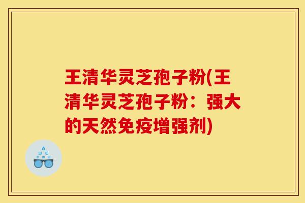 王清华灵芝孢子粉(王清华灵芝孢子粉:强大的天然免疫增强剂)