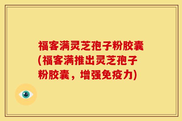 福客满灵芝孢子粉胶囊(福客满推出灵芝孢子粉胶囊,增强免疫力)