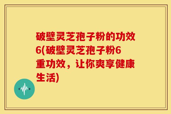 破壁灵芝孢子粉的功效6(破壁灵芝孢子粉6重功效，让你爽享健康生活)