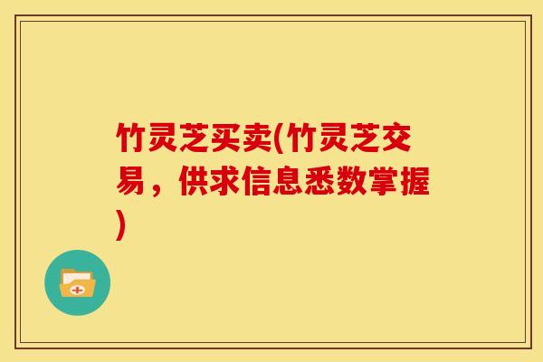 竹灵芝买卖(竹灵芝交易，供求信息悉数掌握)