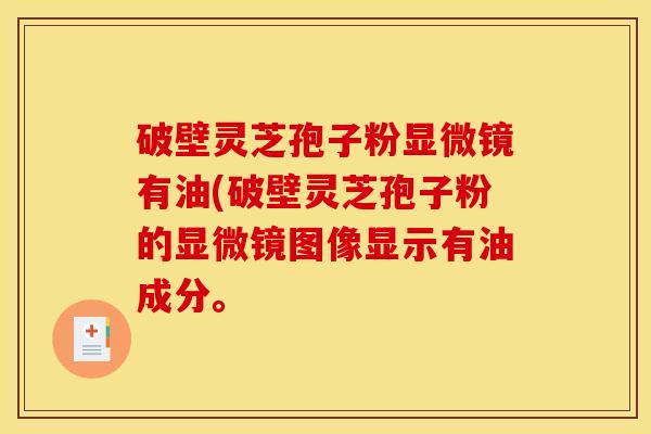 破壁灵芝孢子粉显微镜有油(破壁灵芝孢子粉的显微镜图像显示有油成分。
