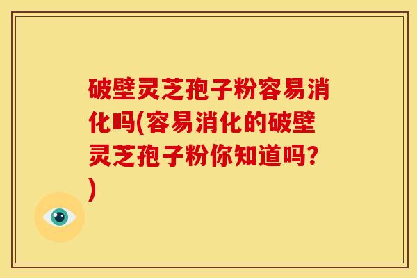 破壁灵芝孢子粉容易消化吗(容易消化的破壁灵芝孢子粉你知道吗?)