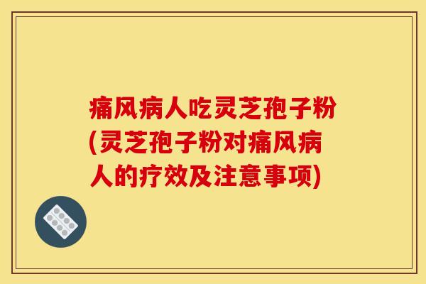 痛风病人吃灵芝孢子粉(灵芝孢子粉对痛风病人的疗效及注意事项)