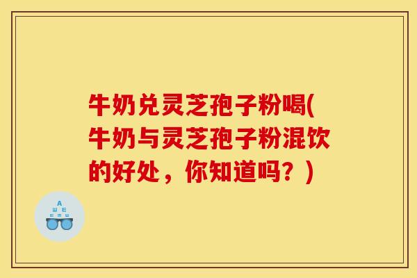 牛奶兑灵芝孢子粉喝(牛奶与灵芝孢子粉混饮的好处,你知道吗?)