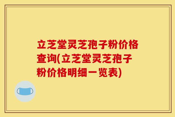 立芝堂灵芝孢子粉价格查询(立芝堂灵芝孢子粉价格明细一览表)