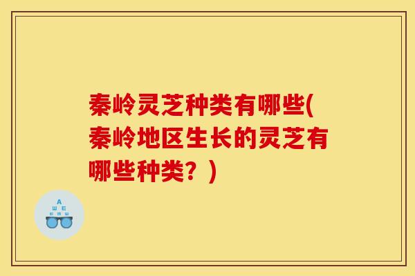 秦岭灵芝种类有哪些(秦岭地区生长的灵芝有哪些种类?)