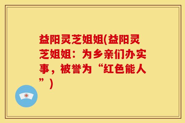 益阳灵芝姐姐(益阳灵芝姐姐：为乡亲们办实事，被誉为“红色能人”)