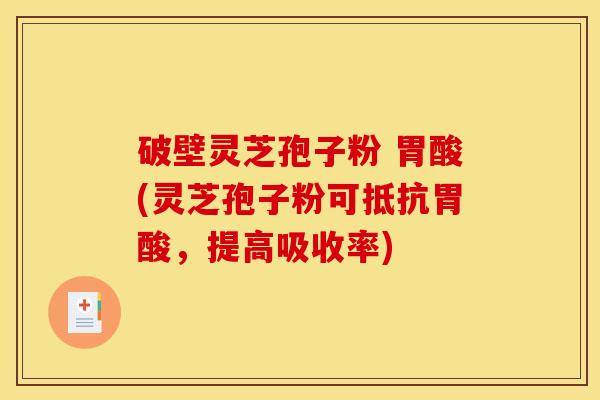 破壁灵芝孢子粉 胃酸(灵芝孢子粉可抵抗胃酸，提高吸收率)