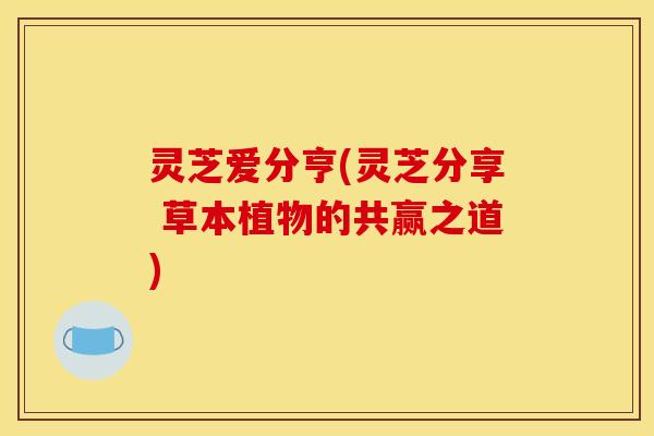 灵芝爱分亨(灵芝分享 草本植物的共赢之道)