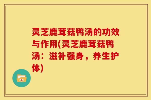 灵芝鹿茸菇鸭汤的功效与作用(灵芝鹿茸菇鸭汤:滋补强身,养生护体)