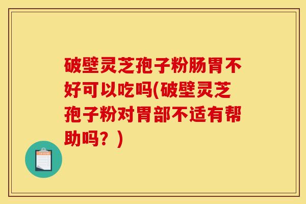 破壁灵芝孢子粉肠胃不好可以吃吗(破壁灵芝孢子粉对胃部不适有帮助吗?)