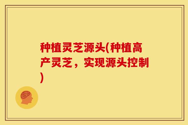 种植灵芝源头(种植高产灵芝,实现源头控制)