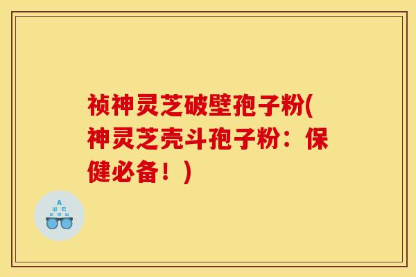 祯神灵芝破壁孢子粉(神灵芝壳斗孢子粉:保健必备!)