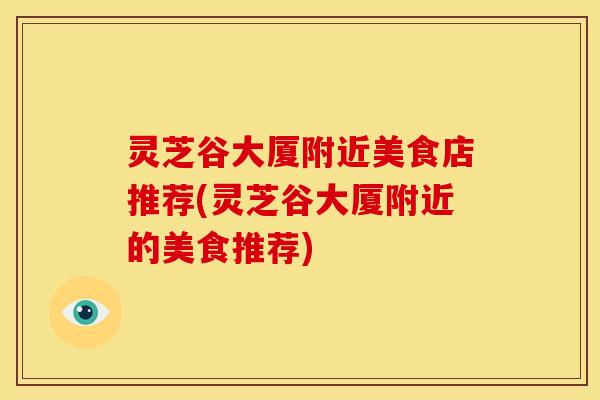 灵芝谷大厦附近美食店推荐(灵芝谷大厦附近的美食推荐)