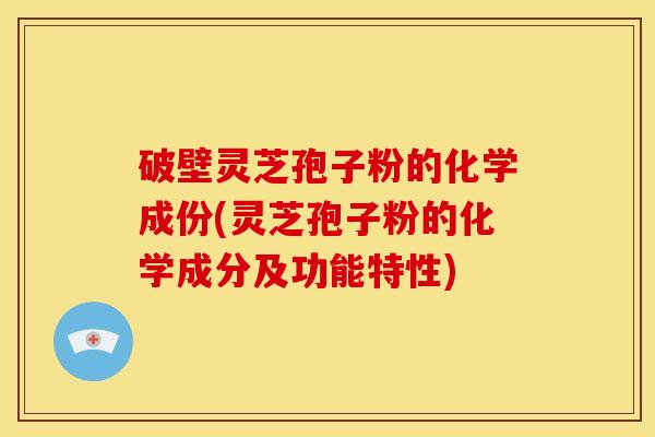 破壁灵芝孢子粉的化学成份(灵芝孢子粉的化学成分及功能特性)
