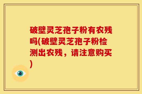破壁灵芝孢子粉有农残吗(破壁灵芝孢子粉检测出农残，请注意购买)