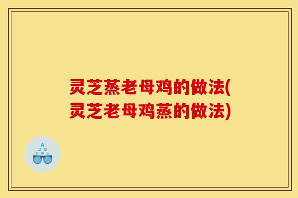 灵芝蒸老母鸡的做法(灵芝老母鸡蒸的做法)
