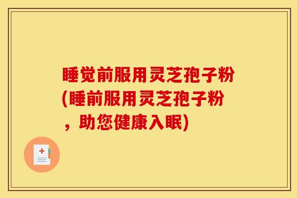 睡觉前服用灵芝孢子粉(睡前服用灵芝孢子粉,助您健康入眠)