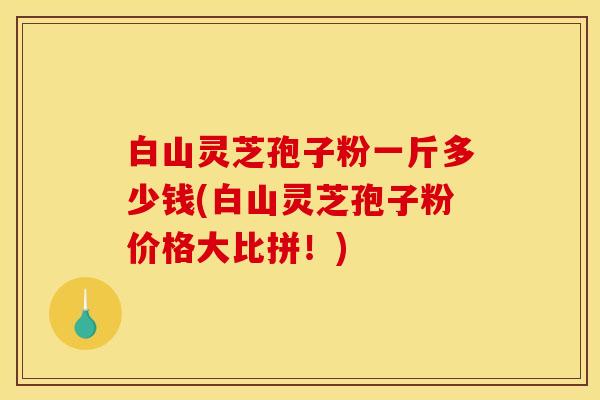 白山灵芝孢子粉一斤多少钱(白山灵芝孢子粉价格大比拼！)