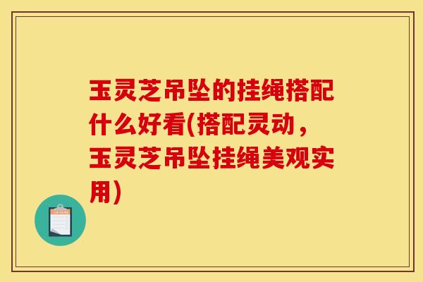 玉灵芝吊坠的挂绳搭配什么好看(搭配灵动，玉灵芝吊坠挂绳美观实用)