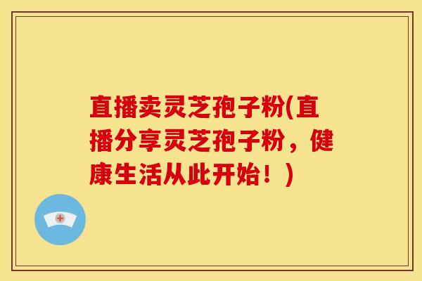 直播卖灵芝孢子粉(直播分享灵芝孢子粉，健康生活从此开始！)