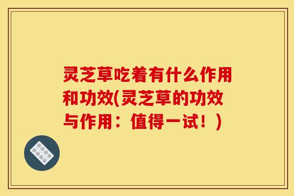 灵芝草吃着有什么作用和功效(灵芝草的功效与作用:值得一试!)