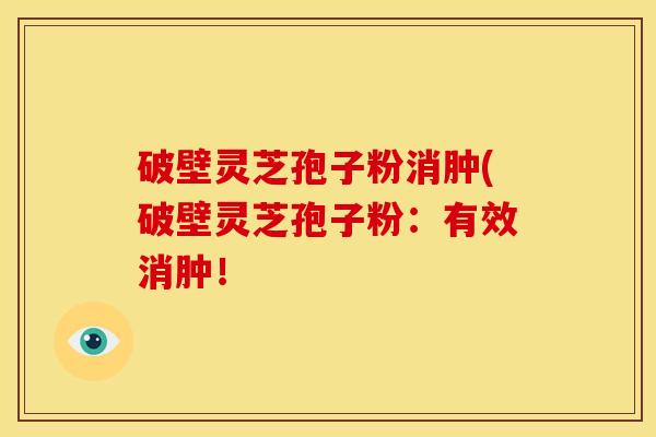 破壁灵芝孢子粉消肿(破壁灵芝孢子粉:有效消肿!