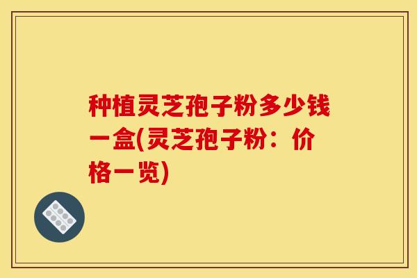 种植灵芝孢子粉多少钱一盒(灵芝孢子粉:价格一览)