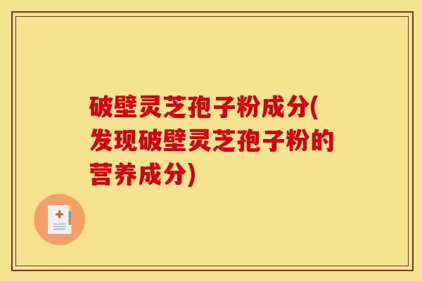 破壁灵芝孢子粉成分(发现破壁灵芝孢子粉的营养成分)