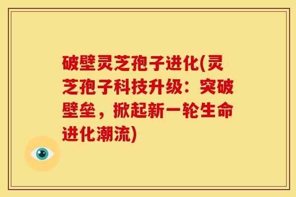 破壁灵芝孢子进化(灵芝孢子科技升级:突破壁垒,掀起新一轮生命进化潮流)
