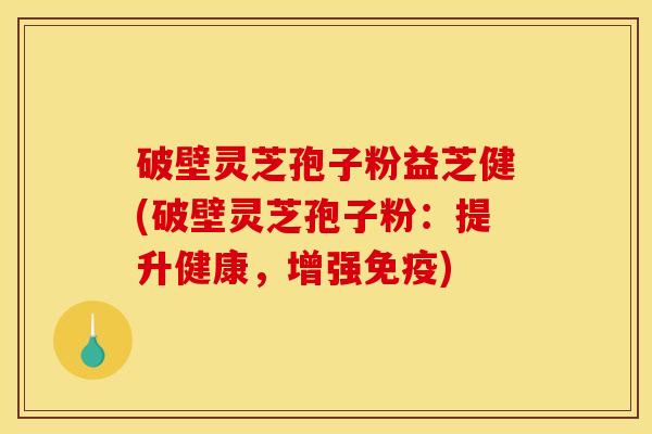 破壁灵芝孢子粉益芝健(破壁灵芝孢子粉:提升健康,增强免疫)