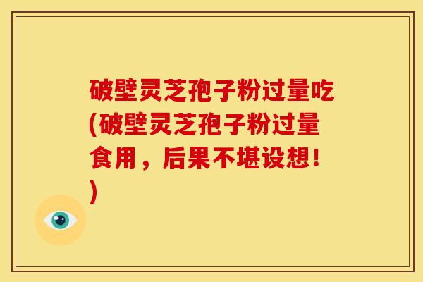 破壁灵芝孢子粉过量吃(破壁灵芝孢子粉过量食用,后果不堪设想!)