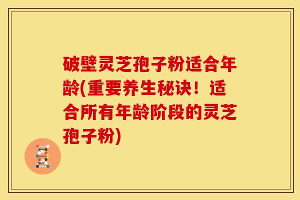 破壁灵芝孢子粉适合年龄(重要养生秘诀!适合所有年龄阶段的灵芝孢子粉)