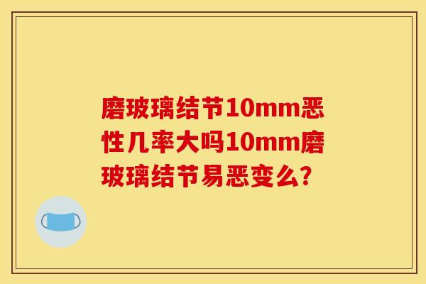 磨玻璃结节10mm恶性几率大吗10mm磨玻璃结节易恶变么?