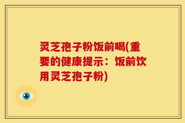 灵芝孢子粉饭前喝(重要的健康提示：饭前饮用灵芝孢子粉)
